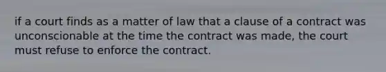 if a court finds as a matter of law that a clause of a contract was unconscionable at the time the contract was made, the court must refuse to enforce the contract.