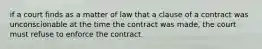 if a court finds as a matter of law that a clause of a contract was unconscionable at the time the contract was made, the court must refuse to enforce the contract