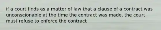 if a court finds as a matter of law that a clause of a contract was unconscionable at the time the contract was made, the court must refuse to enforce the contract