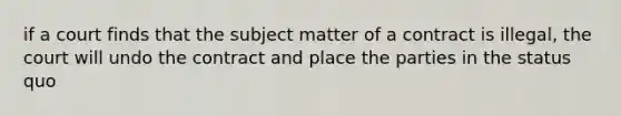 if a court finds that the subject matter of a contract is illegal, the court will undo the contract and place the parties in the status quo