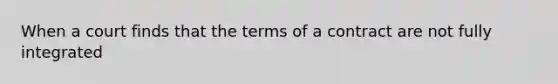 When a court finds that the terms of a contract are not fully integrated