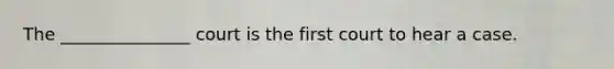 The _______________ court is the first court to hear a case.