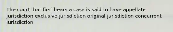 The court that first hears a case is said to have appellate jurisdiction exclusive jurisdiction original jurisdiction concurrent jurisdiction