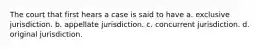 The court that first hears a case is said to have a. exclusive jurisdiction. b. appellate jurisdiction. c. concurrent jurisdiction. d. original jurisdiction.