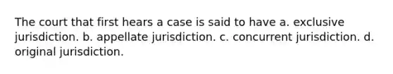 The court that first hears a case is said to have a. exclusive jurisdiction. b. appellate jurisdiction. c. concurrent jurisdiction. d. original jurisdiction.