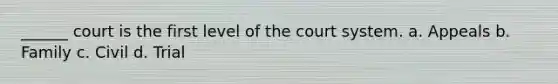 ______ court is the first level of the court system. a. Appeals b. Family c. Civil d. Trial