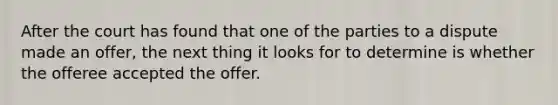 After the court has found that one of the parties to a dispute made an offer, the next thing it looks for to determine is whether the offeree accepted the offer.