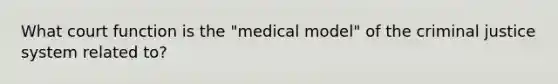 What court function is the "medical model" of the criminal justice system related to?