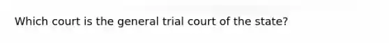 Which court is the general trial court of the state?