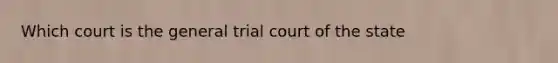 Which court is the general trial court of the state