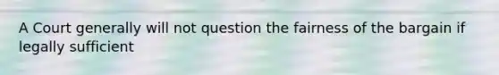 A Court generally will not question the fairness of the bargain if legally sufficient