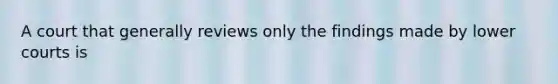 A court that generally reviews only the findings made by lower courts is