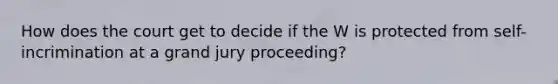 How does the court get to decide if the W is protected from self-incrimination at a grand jury proceeding?