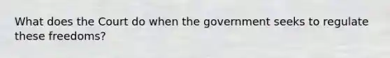 What does the Court do when the government seeks to regulate these freedoms?