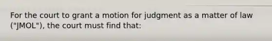 For the court to grant a motion for judgment as a matter of law ("JMOL"), the court must find that: