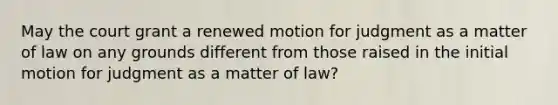 May the court grant a renewed motion for judgment as a matter of law on any grounds different from those raised in the initial motion for judgment as a matter of law?