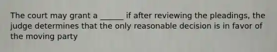 The court may grant a ______ if after reviewing the pleadings, the judge determines that the only reasonable decision is in favor of the moving party