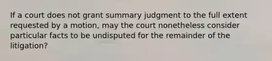 If a court does not grant summary judgment to the full extent requested by a motion, may the court nonetheless consider particular facts to be undisputed for the remainder of the litigation?