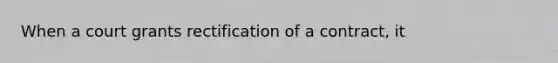 When a court grants rectification of a contract, it