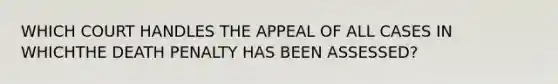 WHICH COURT HANDLES THE APPEAL OF ALL CASES IN WHICHTHE DEATH PENALTY HAS BEEN ASSESSED?