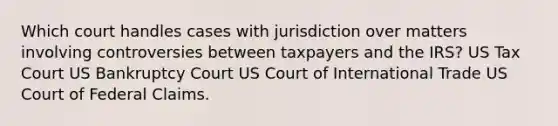 Which court handles cases with jurisdiction over matters involving controversies between taxpayers and the IRS? US Tax Court US Bankruptcy Court US Court of International Trade US Court of Federal Claims.