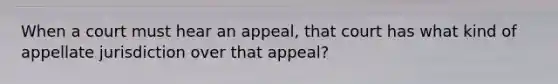 When a court must hear an appeal, that court has what kind of appellate jurisdiction over that appeal?