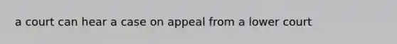 a court can hear a case on appeal from a lower court