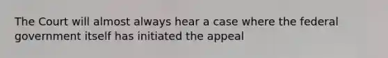 The Court will almost always hear a case where the federal government itself has initiated the appeal