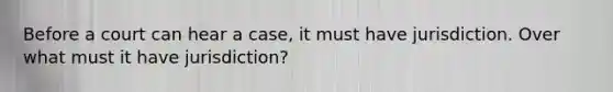 Before a court can hear a case, it must have jurisdiction. Over what must it have jurisdiction?