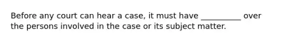 Before any court can hear a case, it must have __________ over the persons involved in the case or its subject matter.