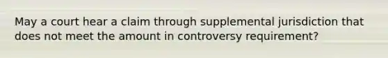 May a court hear a claim through supplemental jurisdiction that does not meet the amount in controversy requirement?