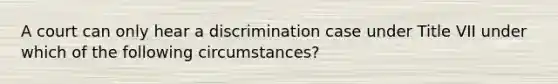 A court can only hear a discrimination case under Title VII under which of the following circumstances?