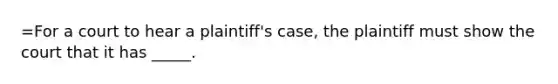 =For a court to hear a plaintiff's case, the plaintiff must show the court that it has _____.