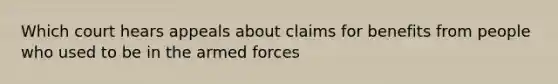 Which court hears appeals about claims for benefits from people who used to be in the armed forces