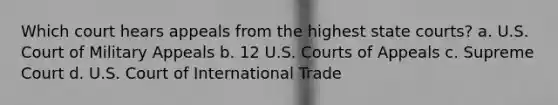 Which court hears appeals from the highest state courts? a. U.S. Court of Military Appeals b. 12 U.S. Courts of Appeals c. Supreme Court d. U.S. Court of International Trade