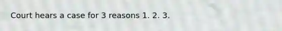 Court hears a case for 3 reasons 1. 2. 3.