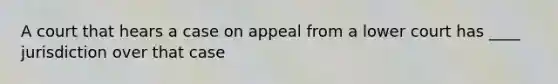 A court that hears a case on appeal from a lower court has ____ jurisdiction over that case