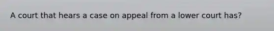 A court that hears a case on appeal from a lower court has?