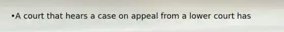 •A court that hears a case on appeal from a lower court has