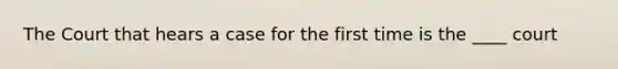 The Court that hears a case for the first time is the ____ court