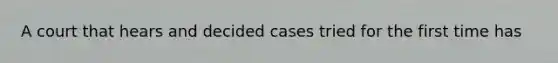 A court that hears and decided cases tried for the first time has