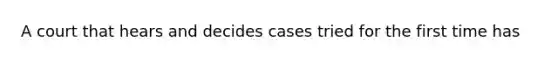 A court that hears and decides cases tried for the first time has