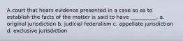 A court that hears evidence presented in a case so as to establish the facts of the matter is said to have __________. a. original jurisdiction b. judicial federalism c. appellate jurisdiction d. exclusive jurisdiction