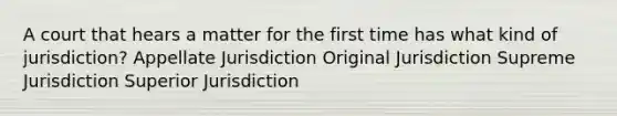 A court that hears a matter for the first time has what kind of jurisdiction? Appellate Jurisdiction Original Jurisdiction Supreme Jurisdiction Superior Jurisdiction