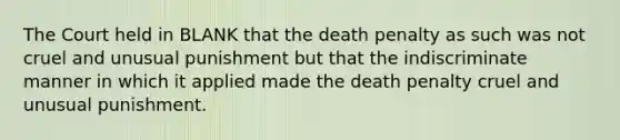 The Court held in BLANK that the death penalty as such was not cruel and unusual punishment but that the indiscriminate manner in which it applied made the death penalty cruel and unusual punishment.