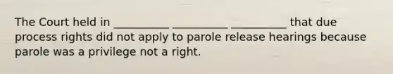 The Court held in __________ __________ __________ that due process rights did not apply to parole release hearings because parole was a privilege not a right.