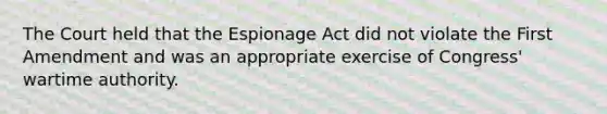 The Court held that the Espionage Act did not violate the First Amendment and was an appropriate exercise of Congress' wartime authority.