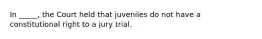 In _____, the Court held that juveniles do not have a constitutional right to a jury trial.