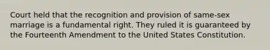 Court held that the recognition and provision of same-sex marriage is a fundamental right. They ruled it is guaranteed by the Fourteenth Amendment to the United States Constitution.