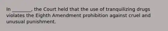 In ________, the Court held that the use of tranquilizing drugs violates the Eighth Amendment prohibition against cruel and unusual punishment.